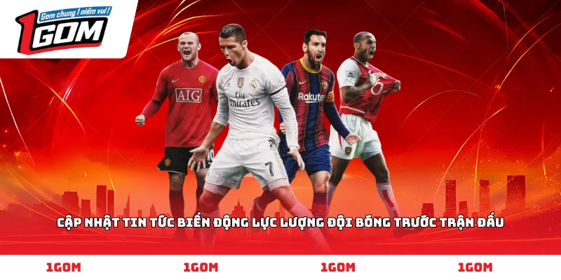 Cập nhật tin tức biến động lực lượng đội bóng trước trận đấu