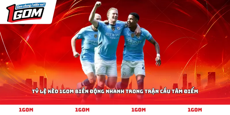 Tỷ lệ kèo 1GOM biến động nhanh trong trận cầu tâm điểm